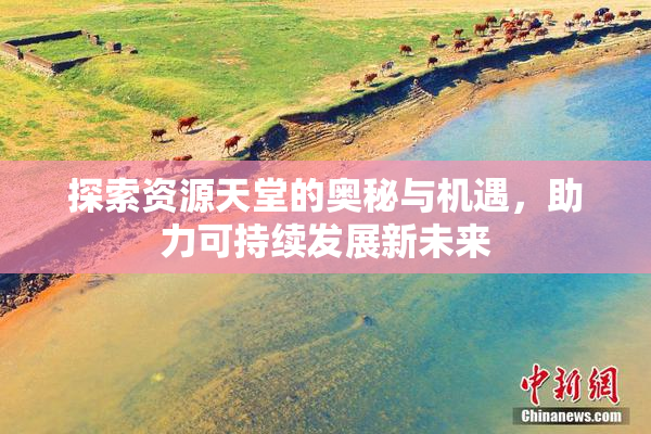 探索资源天堂的奥秘与机遇，助力可持续发展新未来