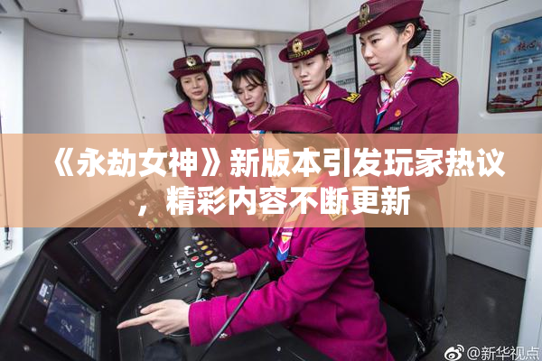 《永劫女神》新版本引发玩家热议，精彩内容不断更新