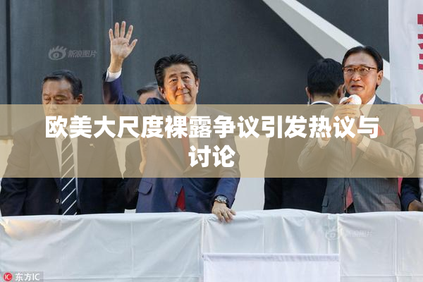 欧美大尺度裸露争议引发热议与讨论