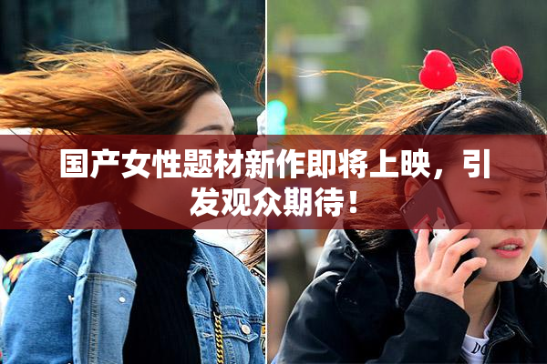 国产女性题材新作即将上映，引发观众期待！