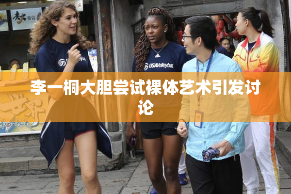 李一桐大胆尝试裸体艺术引发讨论