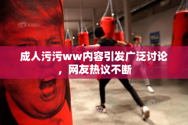 成人污污ww内容引发广泛讨论，网友热议不断