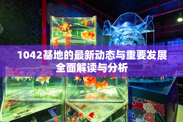 1042基地的最新动态与重要发展全面解读与分析