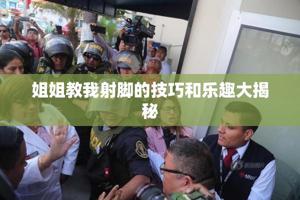 姐姐教我射脚的技巧和乐趣大揭秘