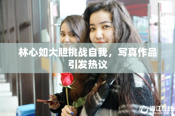 林心如大胆挑战自我，写真作品引发热议