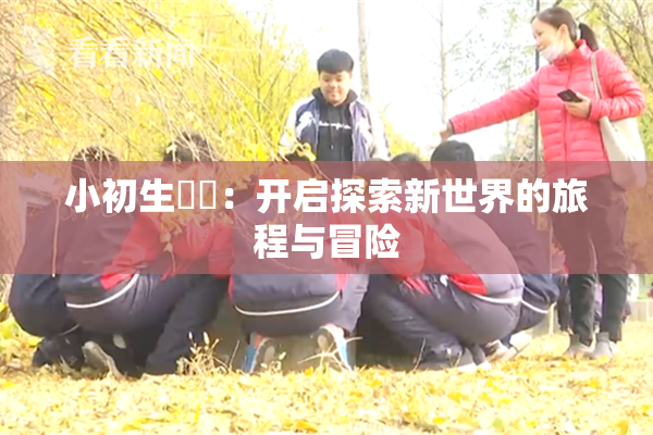 小初生❌‌：开启探索新世界的旅程与冒险