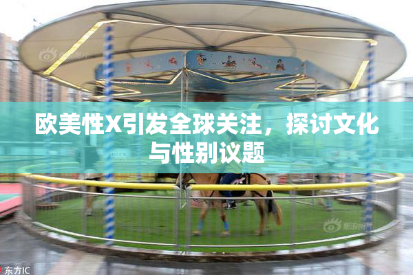 欧美性X引发全球关注，探讨文化与性别议题