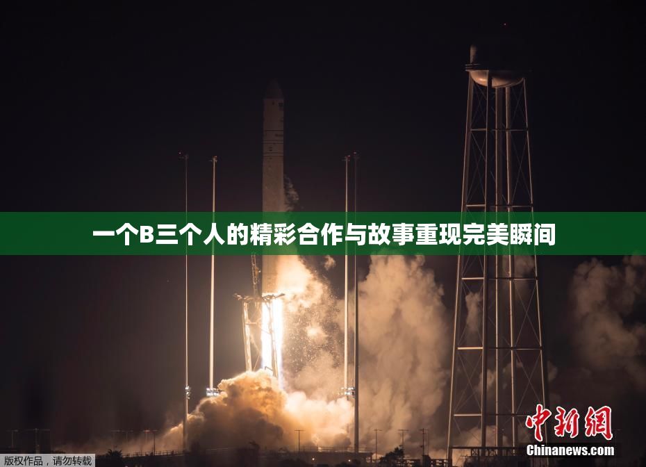 一个B三个人的精彩合作与故事重现完美瞬间