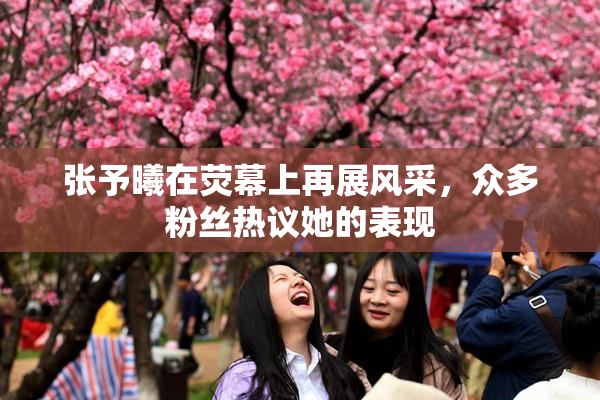张予曦在荧幕上再展风采，众多粉丝热议她的表现