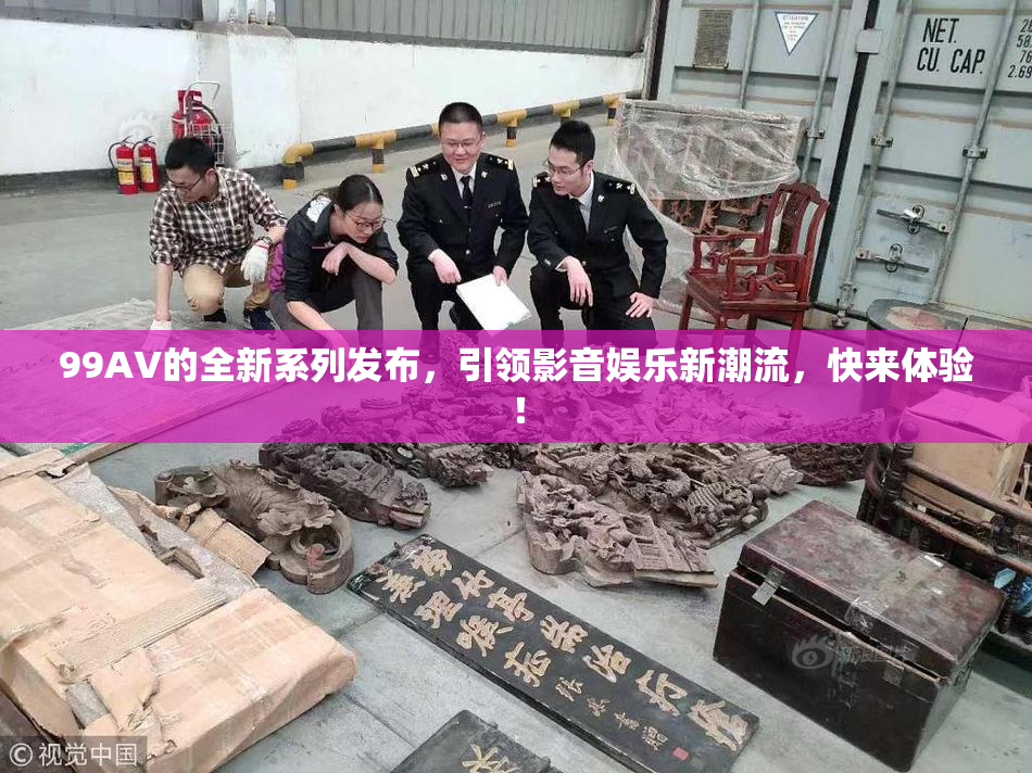 99AV的全新系列发布，引领影音娱乐新潮流，快来体验！
