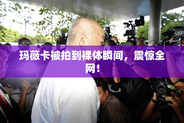 玛薇卡被拍到裸体瞬间，震惊全网！