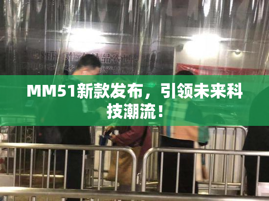 MM51新款发布，引领未来科技潮流！