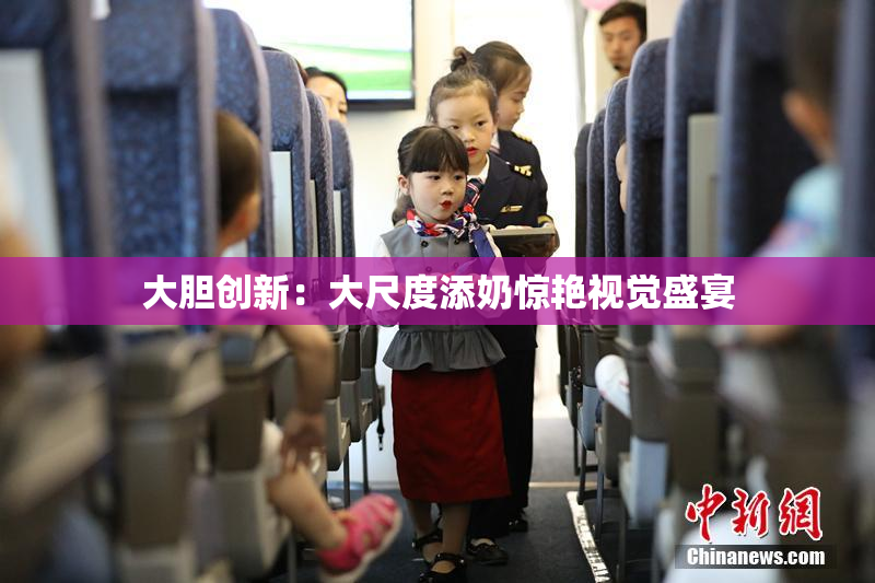 大胆创新：大尺度添奶惊艳视觉盛宴