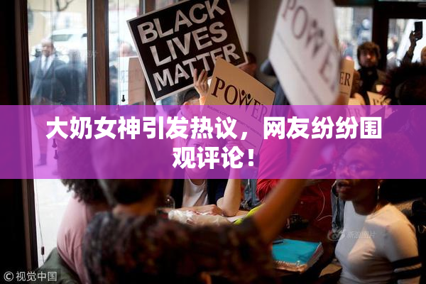 大奶女神引发热议，网友纷纷围观评论！