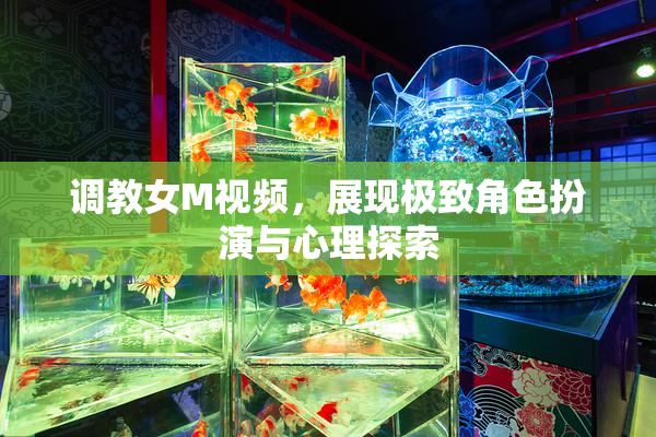 调教女M视频，展现极致角色扮演与心理探索