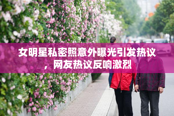 女明星私密照意外曝光引发热议，网友热议反响激烈