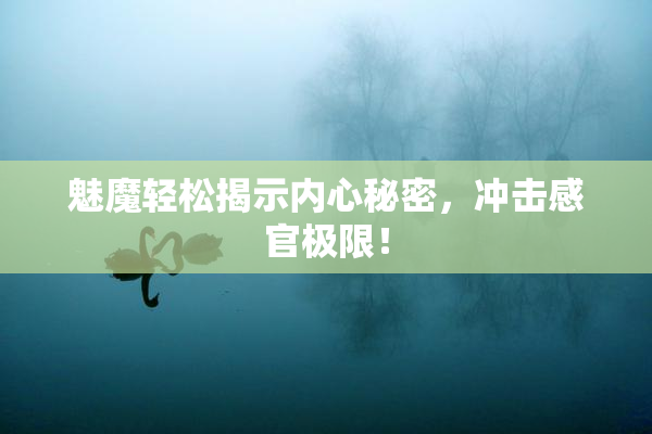 魅魔轻松揭示内心秘密，冲击感官极限！
