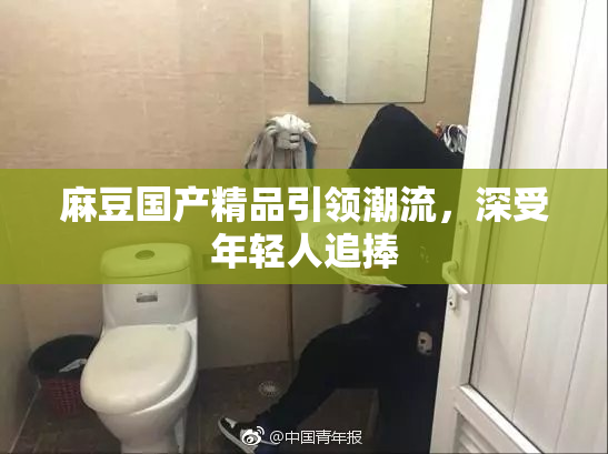麻豆国产精品引领潮流，深受年轻人追捧