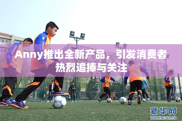 Anny推出全新产品，引发消费者热烈追捧与关注