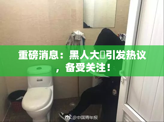 重磅消息：黑人大鷄引发热议，备受关注！