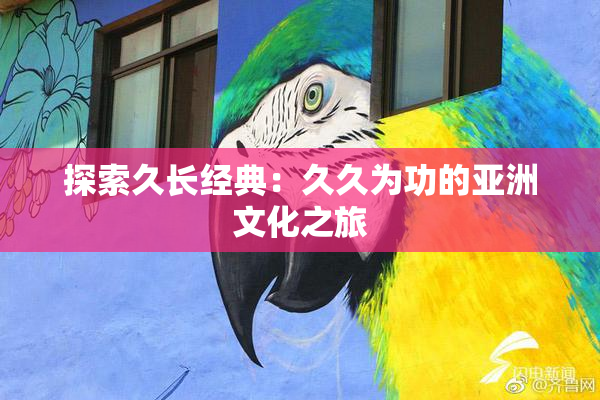探索久长经典：久久为功的亚洲文化之旅