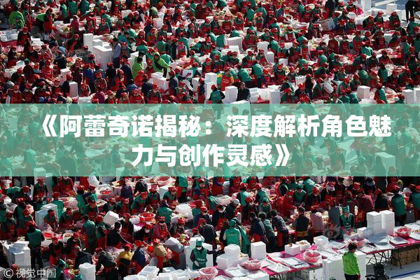 《阿蕾奇诺揭秘：深度解析角色魅力与创作灵感》
