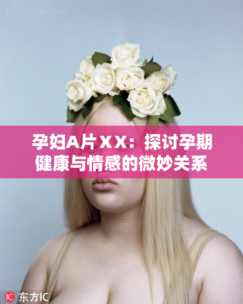 孕妇A片ⅩX：探讨孕期健康与情感的微妙关系