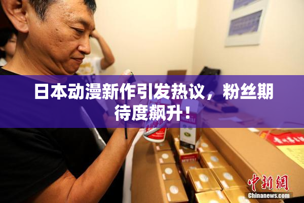 日本动漫新作引发热议，粉丝期待度飙升！
