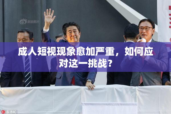 成人短视现象愈加严重，如何应对这一挑战？