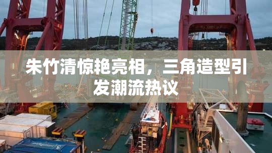 朱竹清惊艳亮相，三角造型引发潮流热议