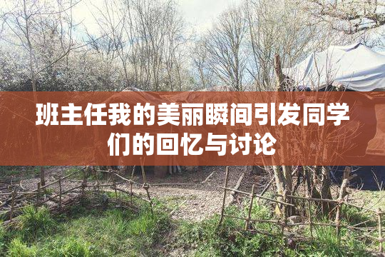 班主任我的美丽瞬间引发同学们的回忆与讨论