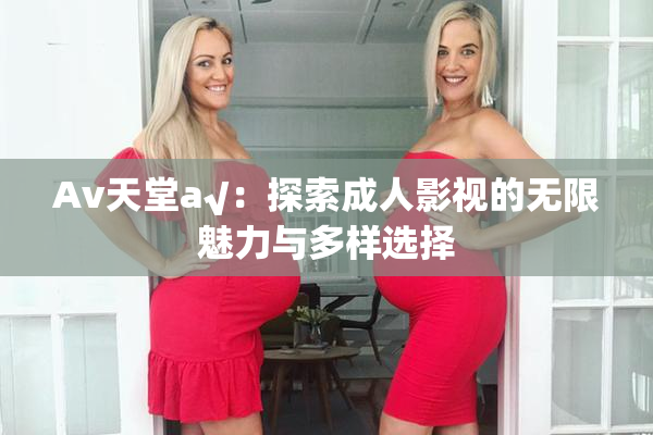 Av天堂a√：探索成人影视的无限魅力与多样选择