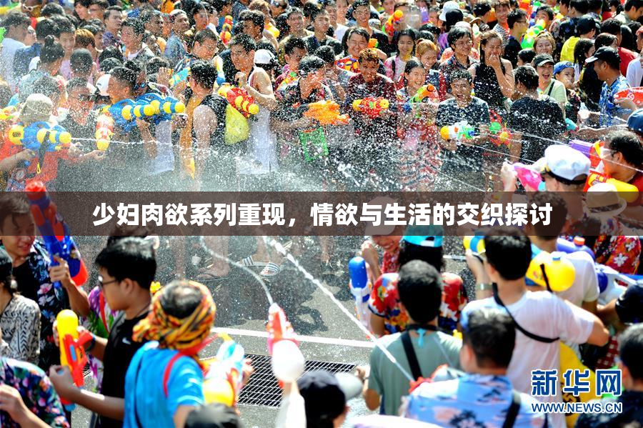 少妇肉欲系列重现，情欲与生活的交织探讨