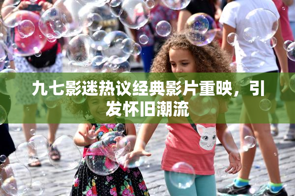 九七影迷热议经典影片重映，引发怀旧潮流