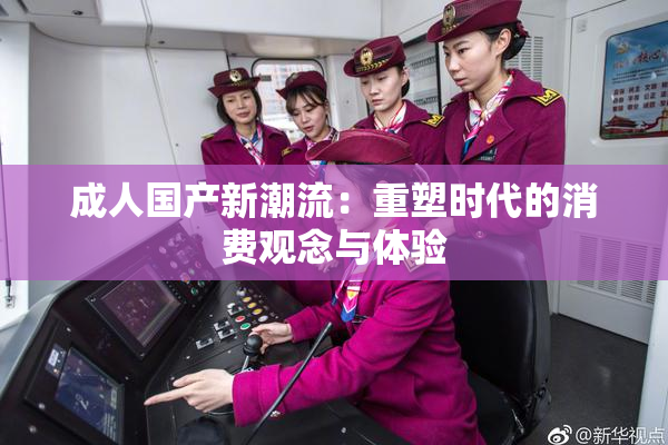 成人国产新潮流：重塑时代的消费观念与体验