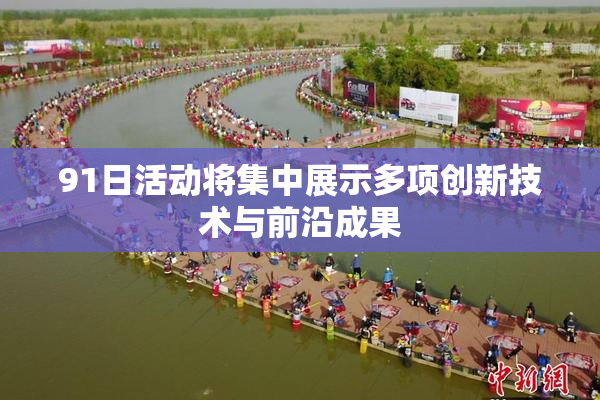 91日活动将集中展示多项创新技术与前沿成果