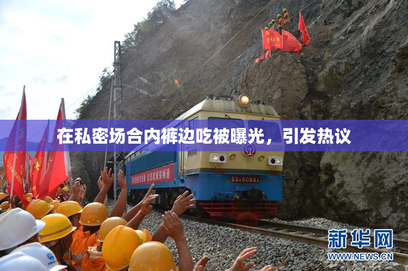 在私密场合内裤边吃被曝光，引发热议