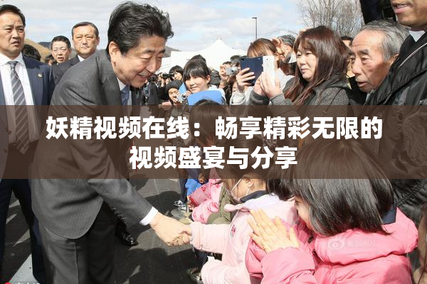 妖精视频在线：畅享精彩无限的视频盛宴与分享
