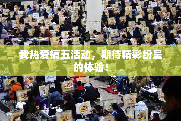 我热爱搞五活动，期待精彩纷呈的体验！