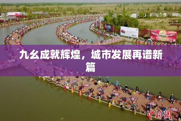 九幺成就辉煌，城市发展再谱新篇