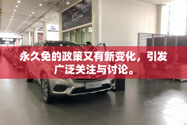 永久免的政策又有新变化，引发广泛关注与讨论。
