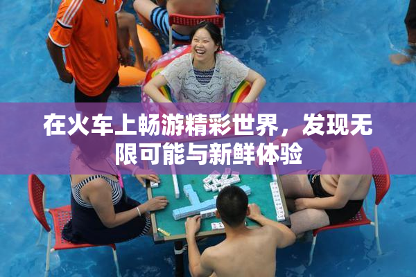 在火车上畅游精彩世界，发现无限可能与新鲜体验