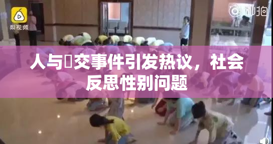 人与嘼交事件引发热议，社会反思性别问题