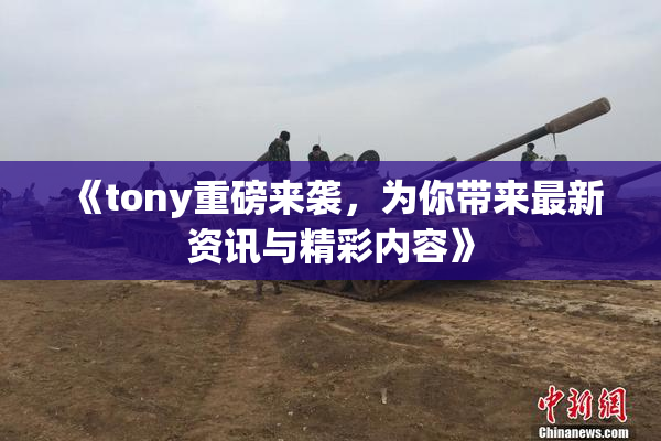 《tony重磅来袭，为你带来最新资讯与精彩内容》
