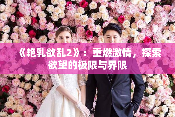 《艳乳欲乱2》：重燃激情，探索欲望的极限与界限