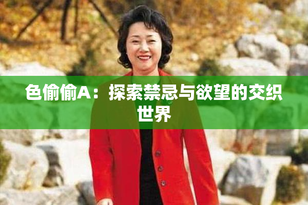色偷偷A：探索禁忌与欲望的交织世界