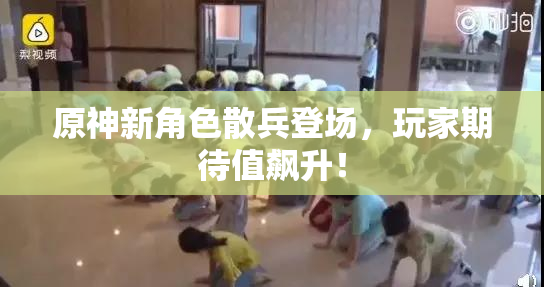 原神新角色散兵登场，玩家期待值飙升！