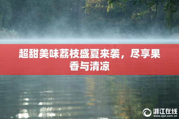超甜美味荔枝盛夏来袭，尽享果香与清凉