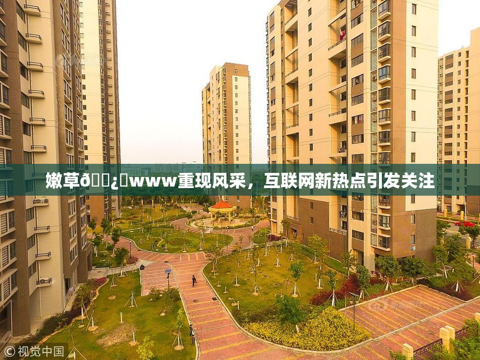 嫩草🌿‌www重现风采，互联网新热点引发关注