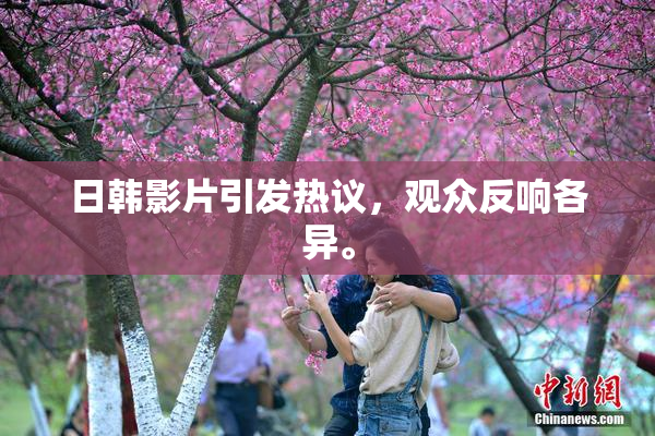 日韩影片引发热议，观众反响各异。